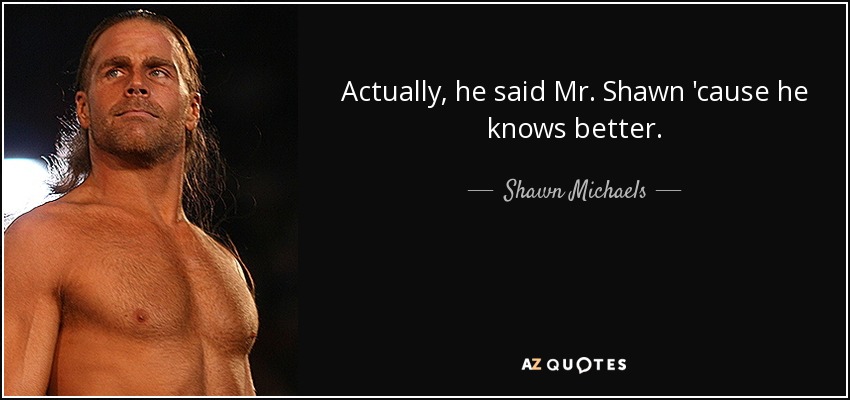 Actually, he said Mr. Shawn 'cause he knows better. - Shawn Michaels