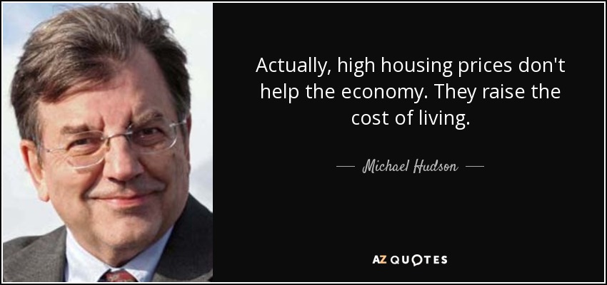 Actually, high housing prices don't help the economy. They raise the cost of living. - Michael Hudson