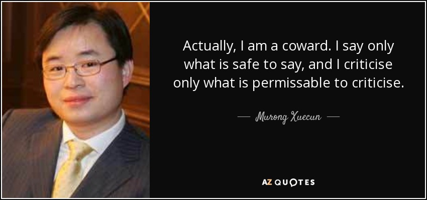 Actually, I am a coward. I say only what is safe to say, and I criticise only what is permissable to criticise. - Murong Xuecun
