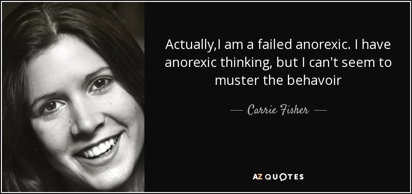 Actually,I am a failed anorexic. I have anorexic thinking, but I can't seem to muster the behavoir - Carrie Fisher
