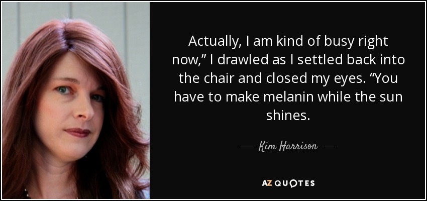 Actually, I am kind of busy right now,” I drawled as I settled back into the chair and closed my eyes. “You have to make melanin while the sun shines. - Kim Harrison