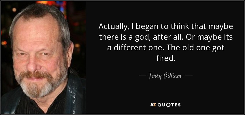 Actually, I began to think that maybe there is a god, after all. Or maybe its a different one. The old one got fired. - Terry Gilliam