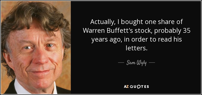 Actually, I bought one share of Warren Buffett's stock, probably 35 years ago, in order to read his letters. - Sam Wyly