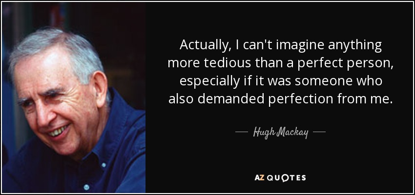 Actually, I can't imagine anything more tedious than a perfect person, especially if it was someone who also demanded perfection from me. - Hugh Mackay