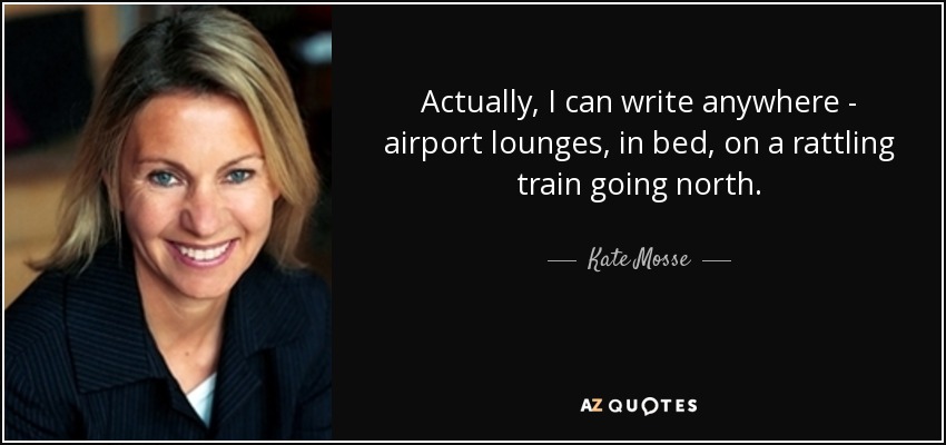 Actually, I can write anywhere - airport lounges, in bed, on a rattling train going north. - Kate Mosse