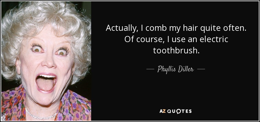 Actually, I comb my hair quite often. Of course, I use an electric toothbrush. - Phyllis Diller