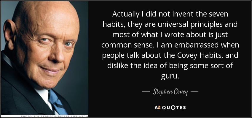 Actually I did not invent the seven habits, they are universal principles and most of what I wrote about is just common sense. I am embarrassed when people talk about the Covey Habits, and dislike the idea of being some sort of guru. - Stephen Covey
