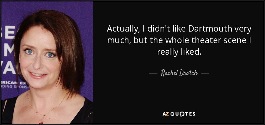 Actually, I didn't like Dartmouth very much, but the whole theater scene I really liked. - Rachel Dratch