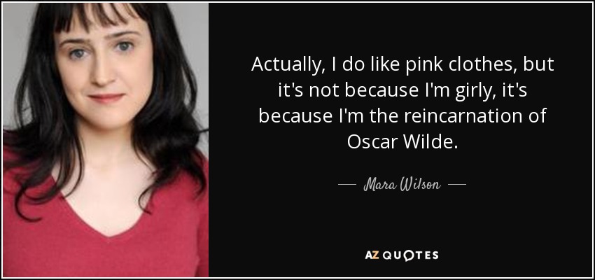 Actually, I do like pink clothes, but it's not because I'm girly, it's because I'm the reincarnation of Oscar Wilde. - Mara Wilson