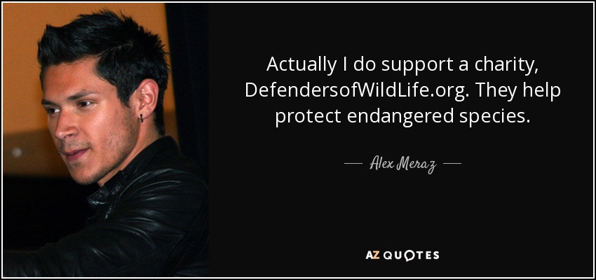 Actually I do support a charity, DefendersofWildLife.org. They help protect endangered species. - Alex Meraz