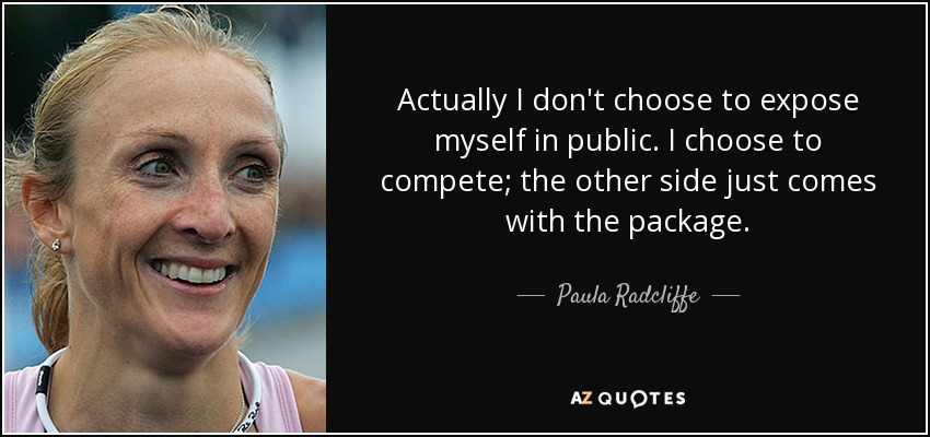Actually I don't choose to expose myself in public. I choose to compete; the other side just comes with the package. - Paula Radcliffe