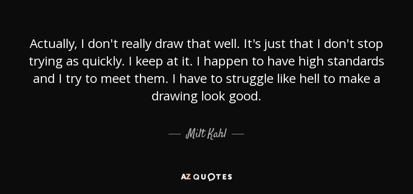 Actually, I don't really draw that well. It's just that I don't stop trying as quickly. I keep at it. I happen to have high standards and I try to meet them. I have to struggle like hell to make a drawing look good. - Milt Kahl