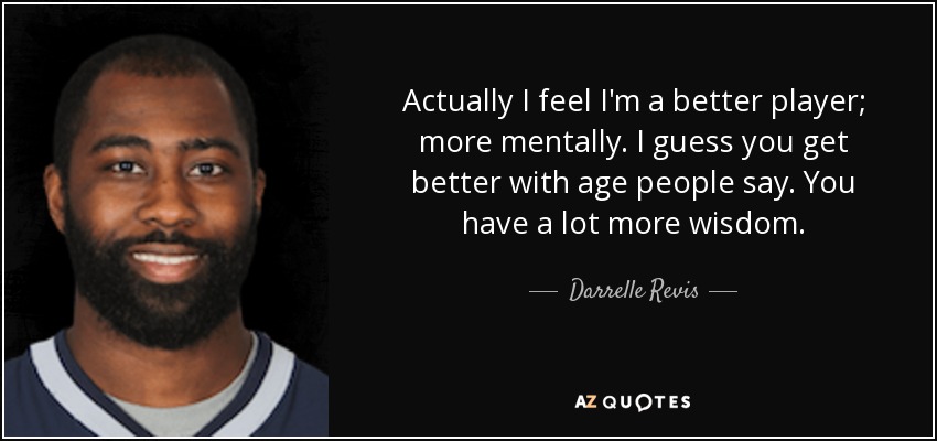 Actually I feel I'm a better player; more mentally. I guess you get better with age people say. You have a lot more wisdom. - Darrelle Revis