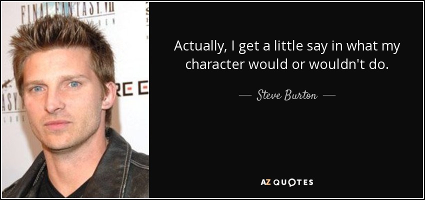 Actually, I get a little say in what my character would or wouldn't do. - Steve Burton