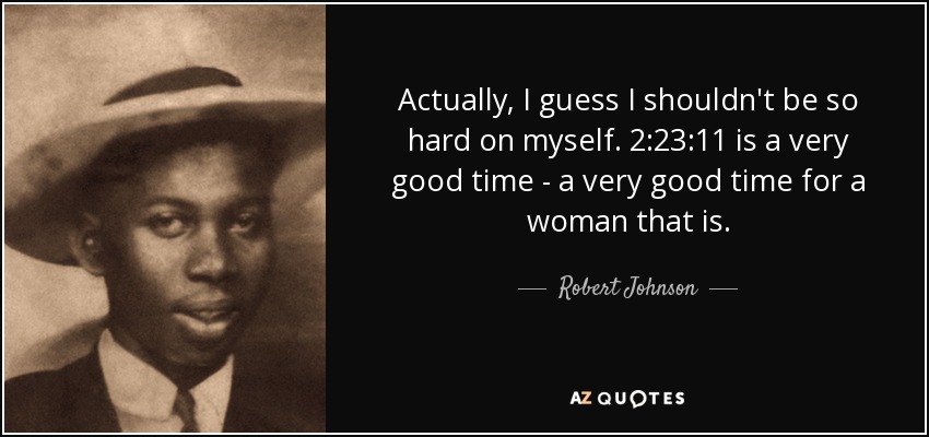 Actually, I guess I shouldn't be so hard on myself. 2:23:11 is a very good time - a very good time for a woman that is. - Robert Johnson