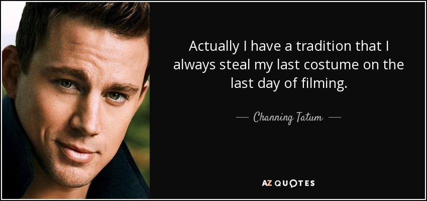 Actually I have a tradition that I always steal my last costume on the last day of filming. - Channing Tatum