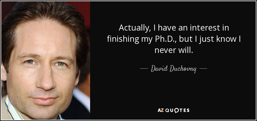 Actually, I have an interest in finishing my Ph.D., but I just know I never will. - David Duchovny