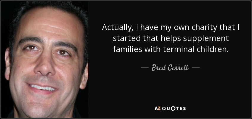 Actually, I have my own charity that I started that helps supplement families with terminal children. - Brad Garrett