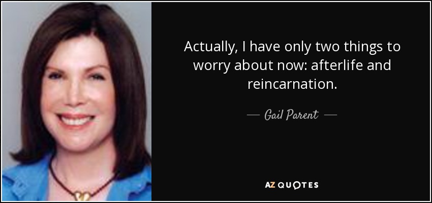 Actually, I have only two things to worry about now: afterlife and reincarnation. - Gail Parent