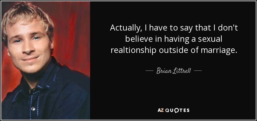 Actually, I have to say that I don't believe in having a sexual realtionship outside of marriage. - Brian Littrell