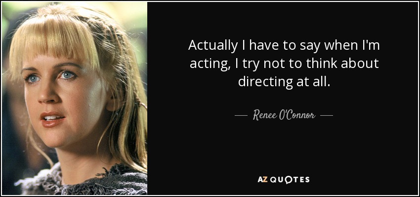 Actually I have to say when I'm acting, I try not to think about directing at all. - Renee O'Connor