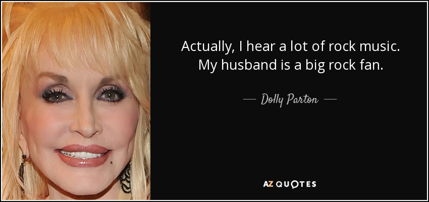 Actually, I hear a lot of rock music. My husband is a big rock fan. - Dolly Parton