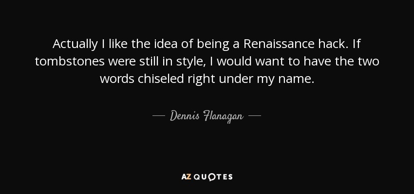 Actually I like the idea of being a Renaissance hack. If tombstones were still in style, I would want to have the two words chiseled right under my name. - Dennis Flanagan