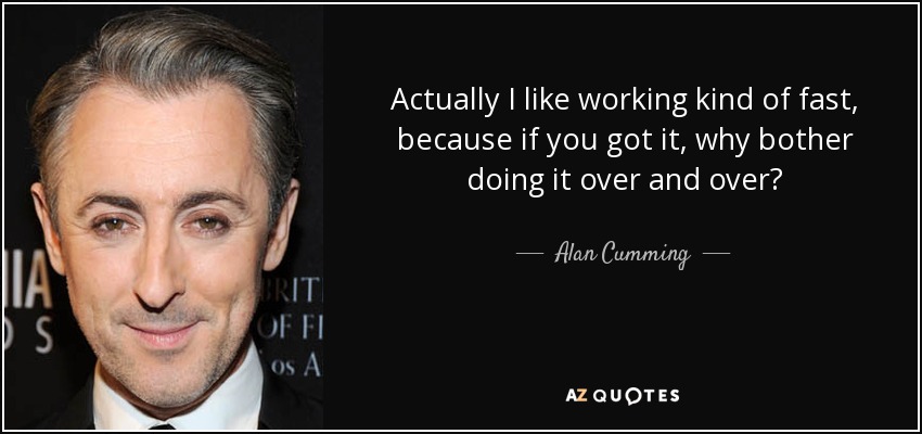 Actually I like working kind of fast, because if you got it, why bother doing it over and over? - Alan Cumming