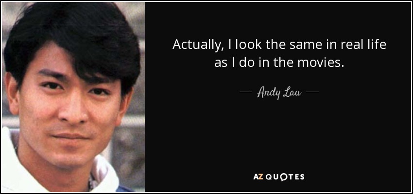 Actually, I look the same in real life as I do in the movies. - Andy Lau