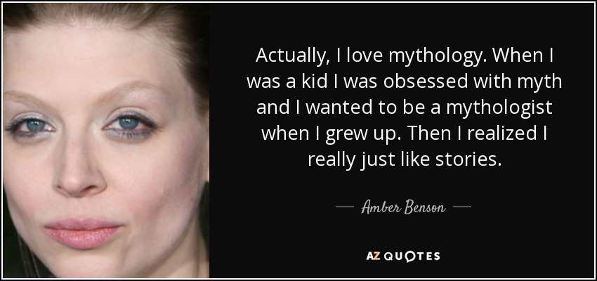 Actually, I love mythology. When I was a kid I was obsessed with myth and I wanted to be a mythologist when I grew up. Then I realized I really just like stories. - Amber Benson