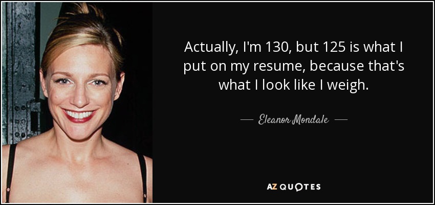 Actually, I'm 130, but 125 is what I put on my resume, because that's what I look like I weigh. - Eleanor Mondale