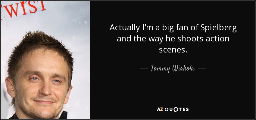 Actually I'm a big fan of Spielberg and the way he shoots action scenes. - Tommy Wirkola