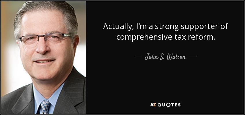 Actually, I'm a strong supporter of comprehensive tax reform. - John S. Watson
