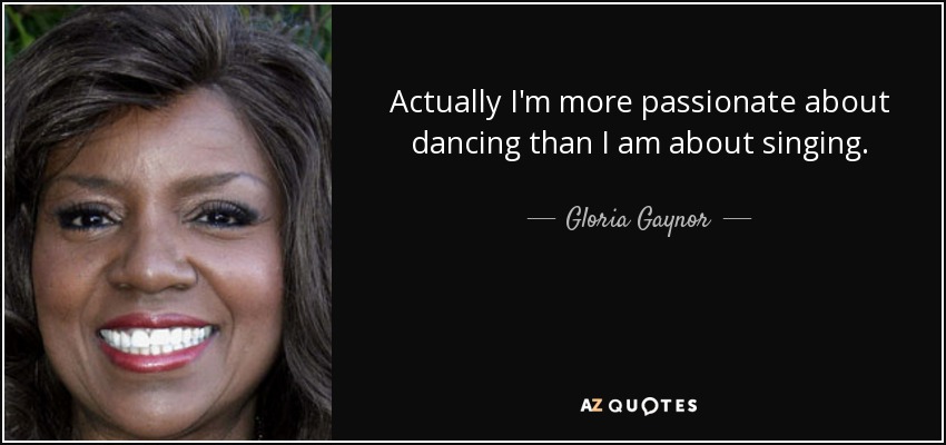 Actually I'm more passionate about dancing than I am about singing. - Gloria Gaynor