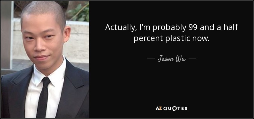 Actually, I'm probably 99-and-a-half percent plastic now. - Jason Wu