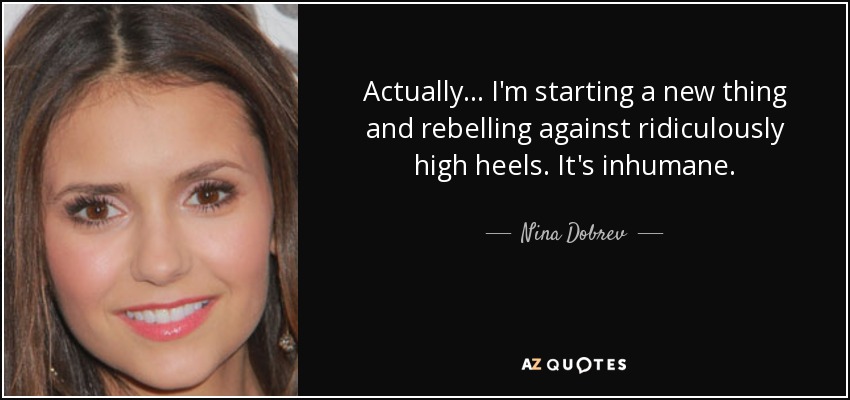Actually... I'm starting a new thing and rebelling against ridiculously high heels. It's inhumane. - Nina Dobrev