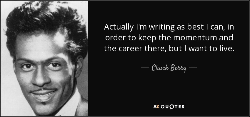 Actually I'm writing as best I can, in order to keep the momentum and the career there, but I want to live. - Chuck Berry