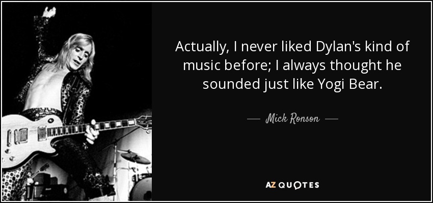 Actually, I never liked Dylan's kind of music before; I always thought he sounded just like Yogi Bear. - Mick Ronson