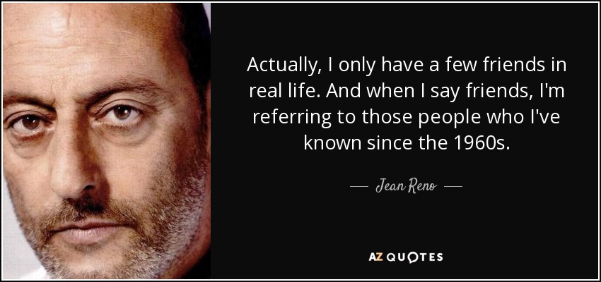 Actually, I only have a few friends in real life. And when I say friends, I'm referring to those people who I've known since the 1960s. - Jean Reno