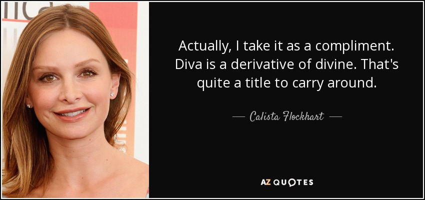 Actually, I take it as a compliment. Diva is a derivative of divine. That's quite a title to carry around. - Calista Flockhart