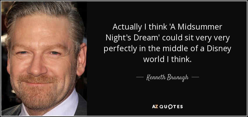Actually I think 'A Midsummer Night's Dream' could sit very very perfectly in the middle of a Disney world I think. - Kenneth Branagh