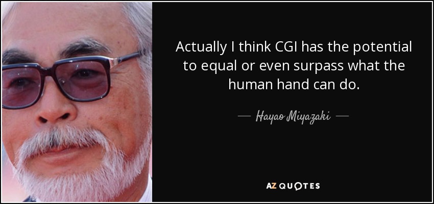 Actually I think CGI has the potential to equal or even surpass what the human hand can do. - Hayao Miyazaki