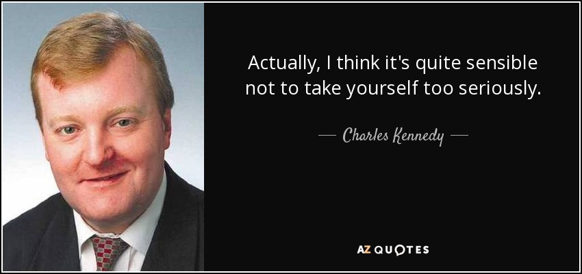 Actually, I think it's quite sensible not to take yourself too seriously. - Charles Kennedy