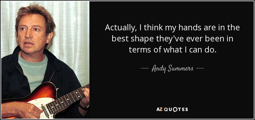 Actually, I think my hands are in the best shape they've ever been in terms of what I can do. - Andy Summers