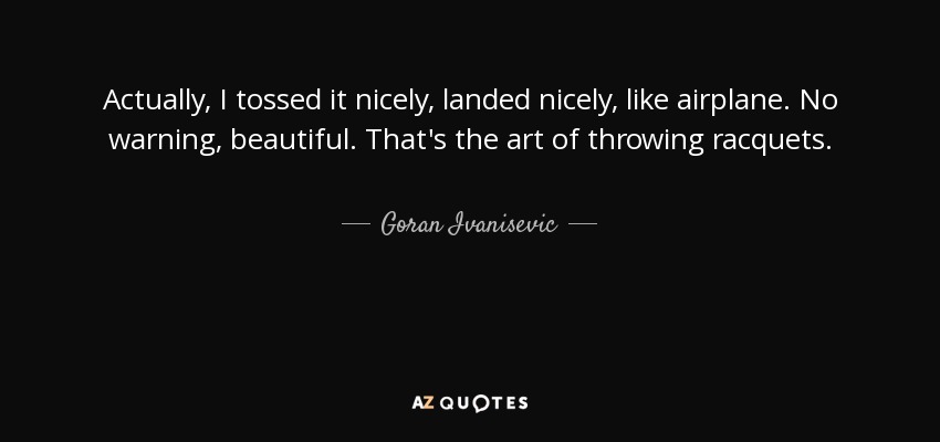 Actually, I tossed it nicely, landed nicely, like airplane. No warning, beautiful. That's the art of throwing racquets. - Goran Ivanisevic