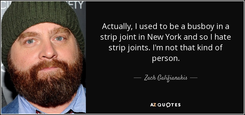 Actually, I used to be a busboy in a strip joint in New York and so I hate strip joints. I'm not that kind of person. - Zach Galifianakis
