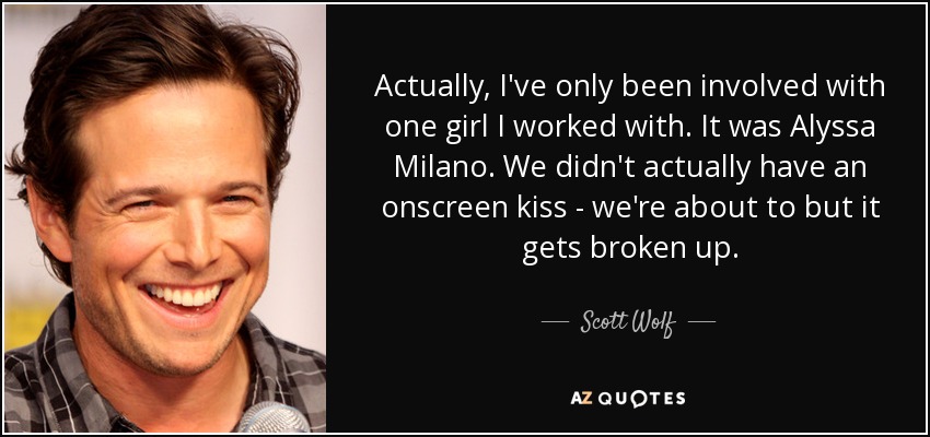 Actually, I've only been involved with one girl I worked with. It was Alyssa Milano. We didn't actually have an onscreen kiss - we're about to but it gets broken up. - Scott Wolf