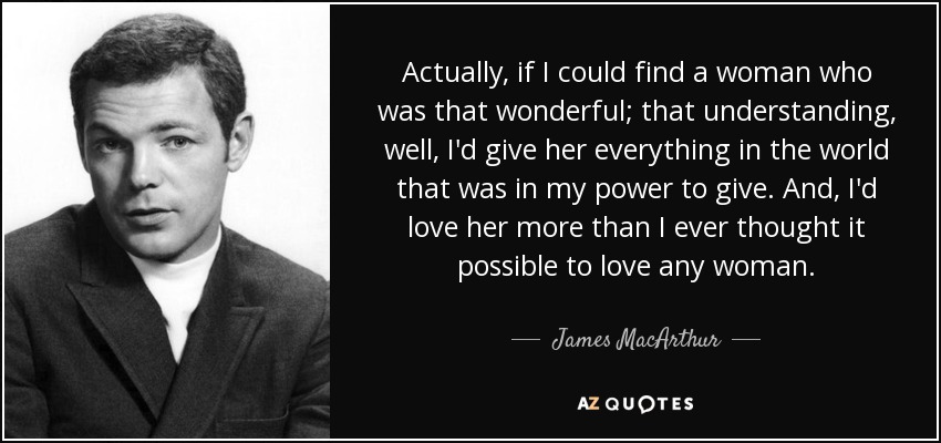 Actually, if I could find a woman who was that wonderful; that understanding, well, I'd give her everything in the world that was in my power to give. And, I'd love her more than I ever thought it possible to love any woman. - James MacArthur