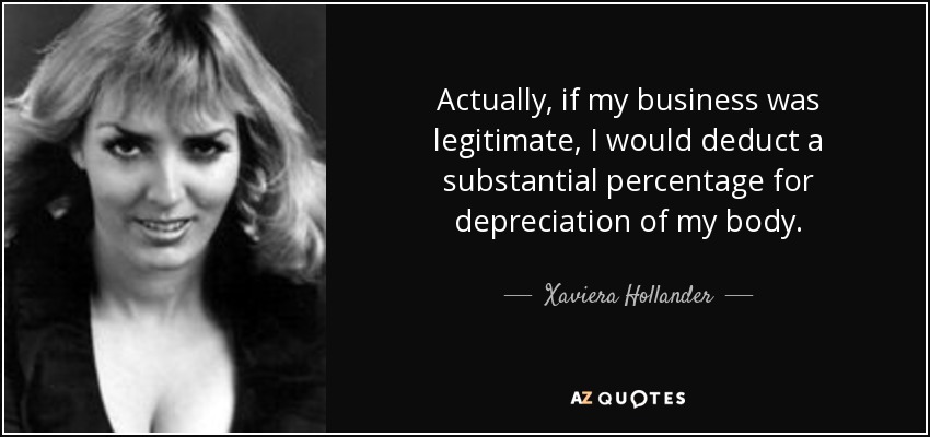 Actually, if my business was legitimate, I would deduct a substantial percentage for depreciation of my body. - Xaviera Hollander