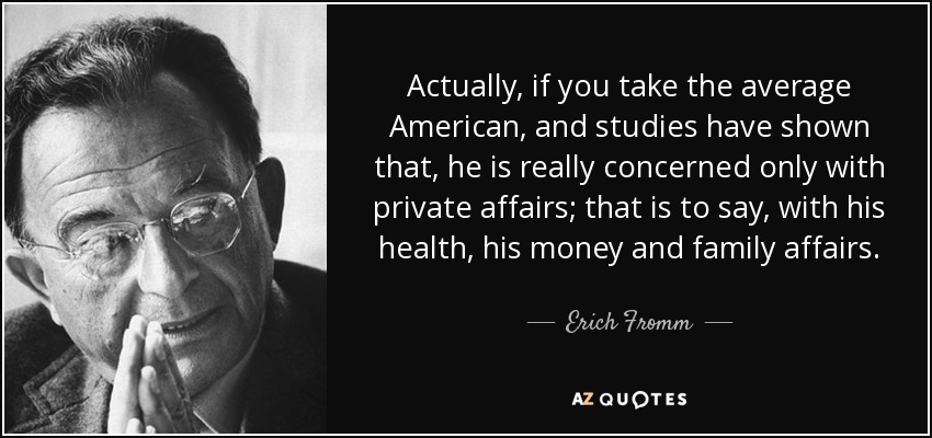 Actually, if you take the average American, and studies have shown that, he is really concerned only with private affairs; that is to say, with his health, his money and family affairs. - Erich Fromm
